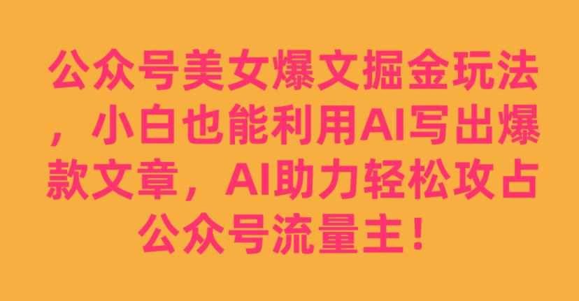 公众号美女爆文掘金玩法，小白也能利用AI写出*文章，AI助力轻松攻占公众号流量主【揭秘】