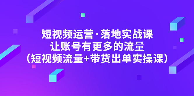 图片[1]-（4961期）短视频运营·落地实战课 让账号有更多的流量（短视频流量+带货出单实操）