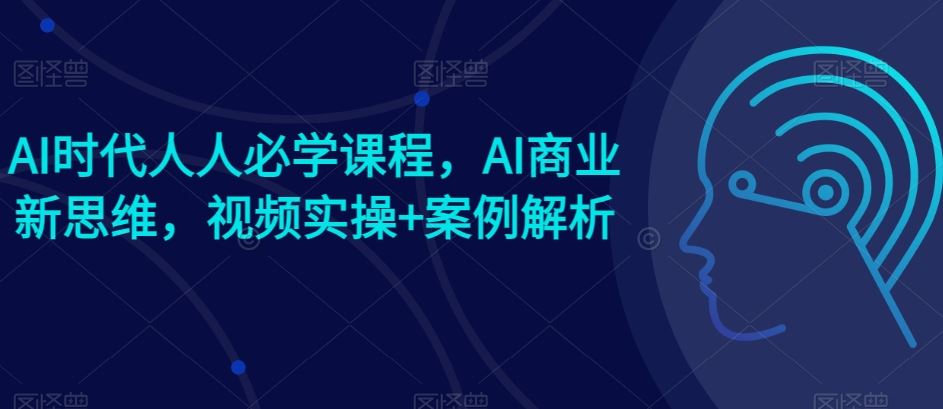 AI时代人人必学课程，AI商业新思维，视频实操+案例解析【赠AI商业*案例】