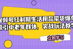 （7584期）视频号红利期生活用品带货爆单，吸引中老年群体，实战玩法教学-麦资源网