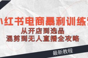 2024小红书电商暴利训练营：从开店到选品，混剪到无人直播全攻略-麦资源网