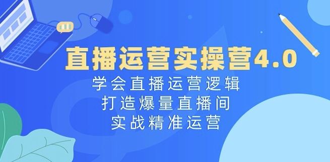 直播运营实操营4.0：学会直播运营逻辑，打造爆量直播间，实战*运营