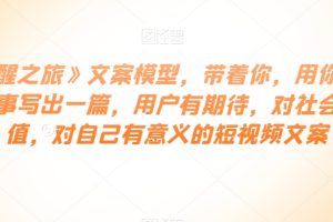 #原创                                                                                                 《觉醒之旅》文案模型，带着你，用你的一件小事写出一篇，用户有期待，对社会有价值，对自己有意义的短视频文案-麦资源网