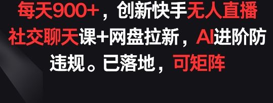 每天900+，创新快手无人直播社交聊天课+网盘拉新，AI进阶防* 已落地 可矩阵【揭秘】