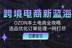 （12632期）跨境电商新蓝海：OZON本土电商全攻略，选品优化订单处理一网打尽-麦资源网