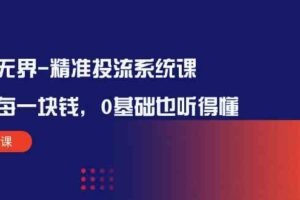 （10184期）万象无界-精准投流系统课：花好 每一块钱，0基础也听得懂（16节课）-麦资源网