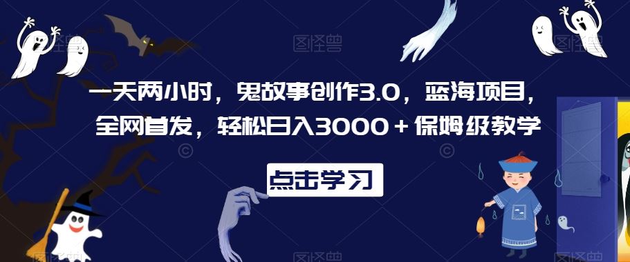 一天两小时，鬼故事创作3.0，蓝海项目，**，轻松日入3000＋保姆级教学【揭秘】