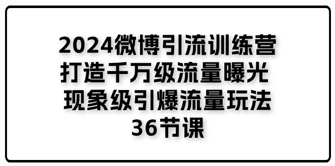 图片[1]-（11333期）2024微博引流训练营「打造千万级流量曝光 现象级引爆流量玩法」36节课