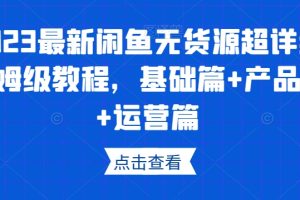 2023最新闲鱼无货源超详细保姆级教程，基础篇+产品篇+运营篇-麦资源网