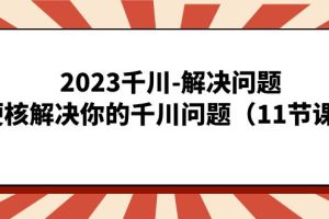 （7214期）2023千川-解决问题，硬核解决你的千川问题（11节课）-麦资源网