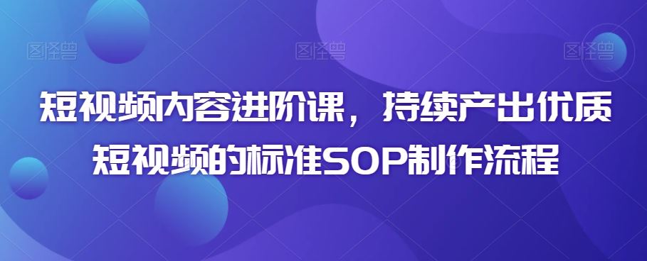 短视频内容进阶课，持续产出*短视频的标准SOP制作流程