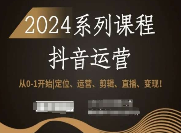 2024抖音运营全套系列课程，从0-1开始，*、运营、剪辑、直播、变现！