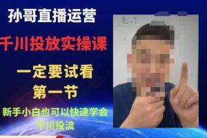 孙哥直播运营·抖音千川进阶课，新手小白也可以快速学会千川投流-麦资源网