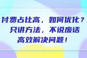（6487期）付费 占比高，如何优化？只讲方法，不说废话，高效解决问题！-麦资源网