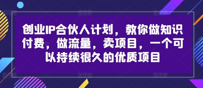 创业IP合伙人计划，教你做知识付费，做流量，卖项目，一个可以持续很久的*项目