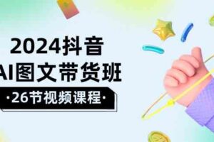 2024抖音AI图文带货班：在这个赛道上乘风破浪拿到好效果（26节课）-麦资源网