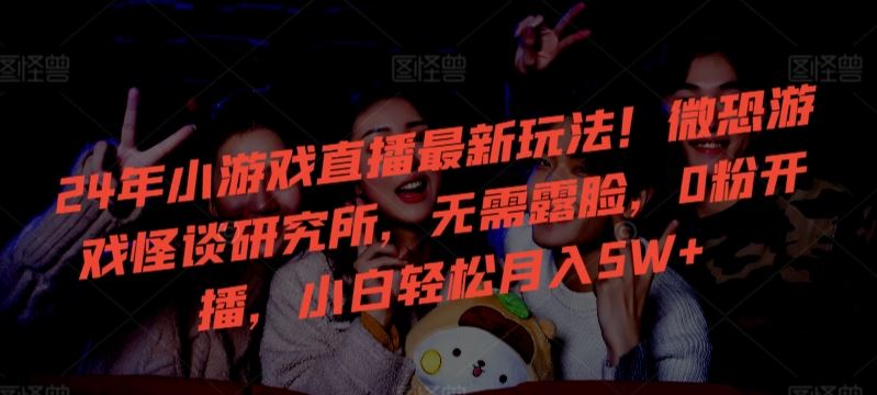 24年小游戏直播*玩法！微恐游戏怪谈研究所，无需露脸，0粉开播，小白轻松月入5W+【揭秘】