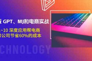 升级版GPT、MJ和电商实战，从1~10深度应用帮电商、内容公司节省60%的成本-麦资源网