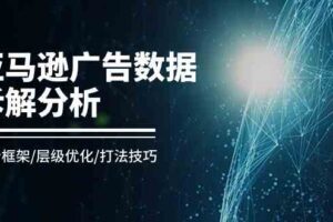 亚马逊广告数据拆解分析，分析框架/层级优化/打法技巧（8节课）-麦资源网