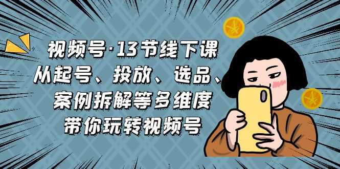 图片[1]-（6967期）视频号·13节线下课，从起号、投放、选品、案例拆解等多维度带你玩转视频号