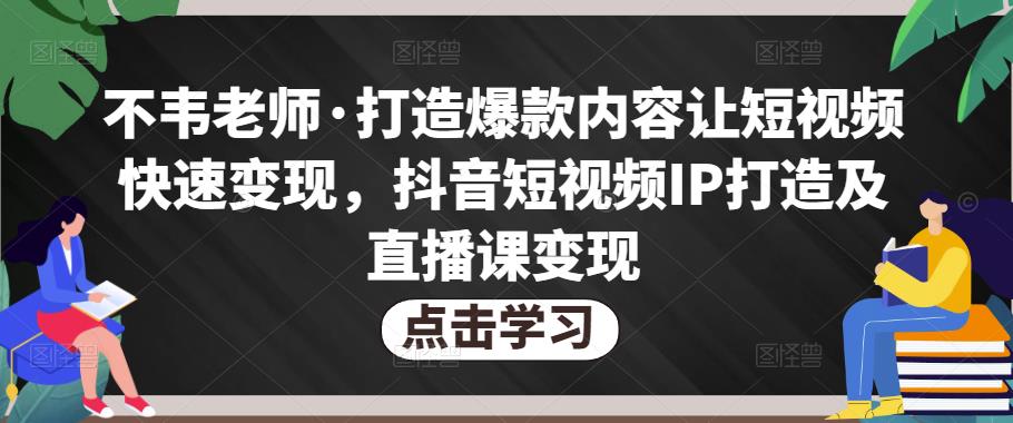 不韦老师·打造*内容让短视频快速变现，抖音短视频IP打造及直播课变现（无冒泡水印）