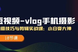 短视频vlog手机摄影拍摄技巧与剪辑实战课，小白变大神（18节课）-麦资源网