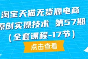 （9898期）淘宝天猫无货源电商-原创实操技术 第57期（全套课程-17节）-麦资源网