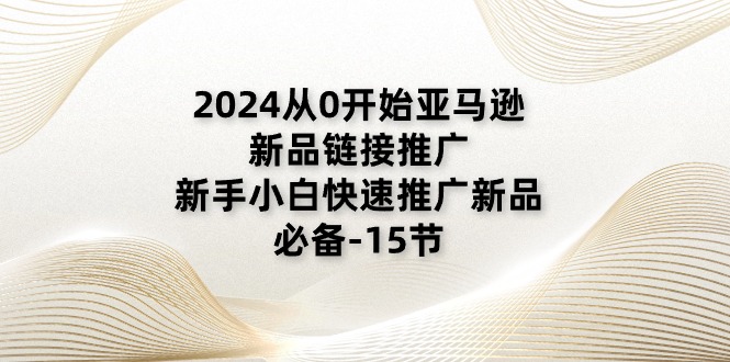 图片[1]-（11224期）2024从0开始亚马逊新品链接推广，新手小白快速推广新品的必备-15节