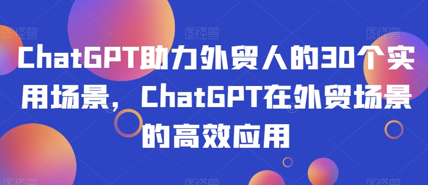 ChatGPT助力外贸人的30个实用场景，ChatGPT在外贸场景的*应用