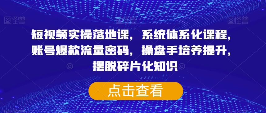 短视频实操落地课，系统体系化课程，账号*流量密码，操盘手培养提升，摆脱碎片化知识