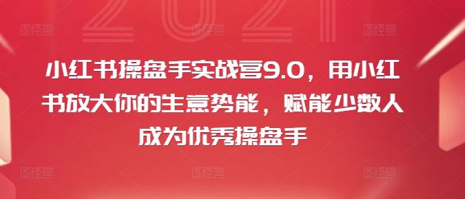 小红书操盘手实战营9.0，用小红书放大你的生意势能，赋能少数人成为*操盘手