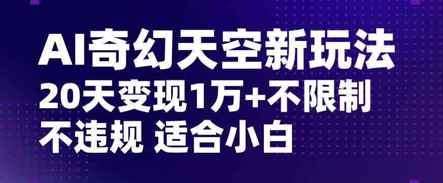 AI奇幻天空，20天变现五位数玩法，不限制不*不封号玩法，适合小白操作【揭秘】