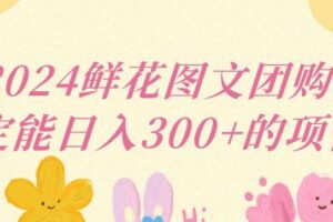 2024鲜花图文团购计划小白能稳定每日收入三位数的项目【揭秘】-麦资源网