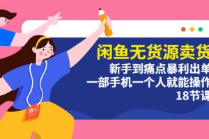 （5696期）闲鱼无货源卖货：新手到痛点暴利出单，一部手机一个人就能操作（18节课）-麦资源网