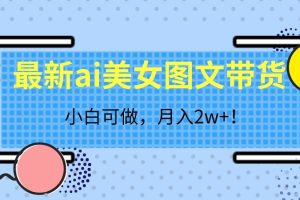 最新ai美女图文带货，小白可做，月入2w＋【揭秘】-麦资源网