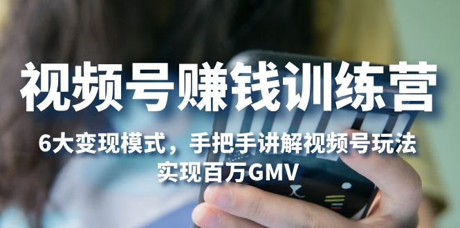 图片[1]-（5147期）视频号赚钱训练营：6大变现模式，对平台的各项功能详细讲解，实现百万GMV