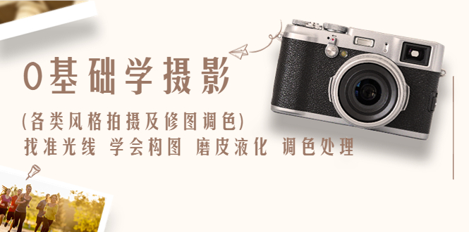 图片[1]-（6351期）0基础学摄影(各类风格拍摄及修图调色)找准光线 学会构图 磨皮液化 调色处理