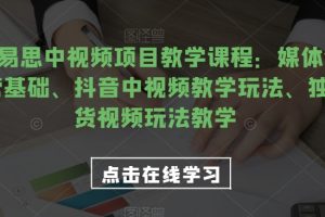 2023易思中视频项目教学课程：媒体全平台运营基础、抖音中视频教学玩法、独家带货视频玩法教学-麦资源网