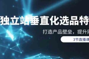 （9925期）独立站-垂直化选品训练营，打造产品壁垒，提升网站利润（3节直播课）-麦资源网