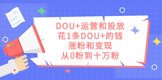 图片[1]-（7475期）DOU+运营和投放，花1条DOU+的钱，涨粉和变现，从0粉到十万粉