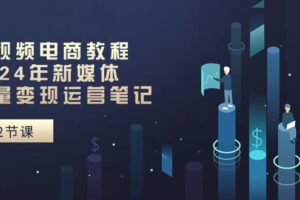 短视频电商教程：2024年新媒体流量变现运营笔记（25节课）-麦资源网