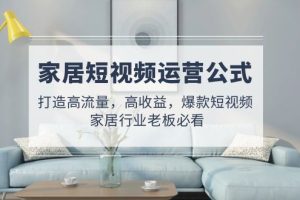 （4948期）家居短视频运营公式：打造高流量，高收益，爆款短视频  家居行业老板必看-麦资源网