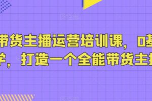 抖音带货主播运营培训课，0基础可学，打造一个全能带货主播-麦资源网