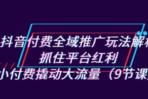 （7160期）抖音付费全域推广玩法解析：抓住平台红利，小付费撬动大流量（9节课）-麦资源网