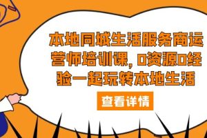 （5736期）本地同城生活服务商运营师培训课，0资源0经验一起玩转本地生活-麦资源网