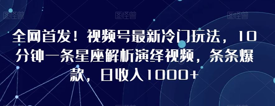 **！视频号*冷门玩法，10分钟一条星座解析演绎视频，条条*，日收入1000+【揭秘】