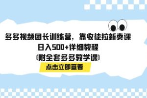 （7565期）多多视频团长训练营，靠收徒拉新卖课，日入500+详细教程(附全套多多教学课)-麦资源网
