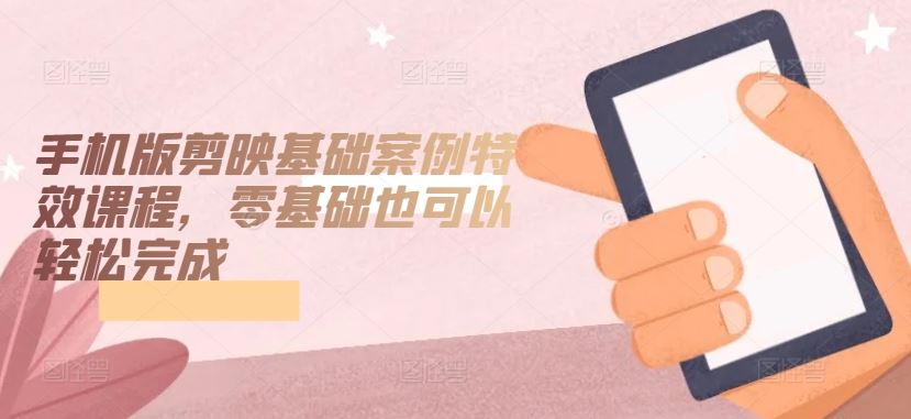 手机版剪映基础案例*课程，零基础也可以轻松完成