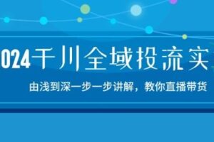 2024千川全域投流精品实操：由谈到深一步一步讲解，教你直播带货-15节-麦资源网