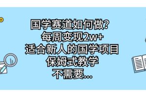 （6976期）国学赛道如何做？每周变现2w+，适合新人的国学项目，保姆式教学，不需要…-麦资源网